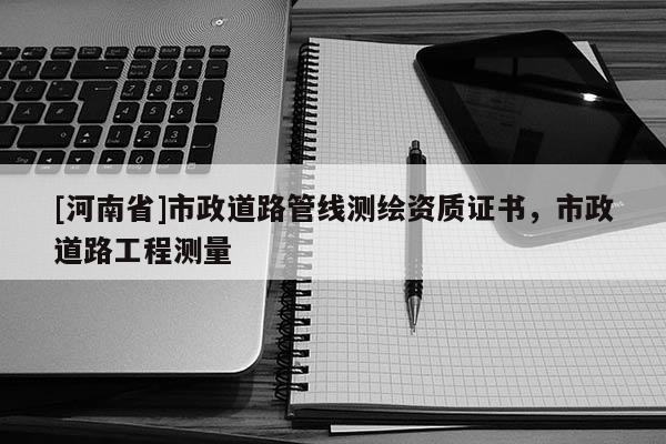 [河南省]市政道路管線測繪資質(zhì)證書，市政道路工程測量