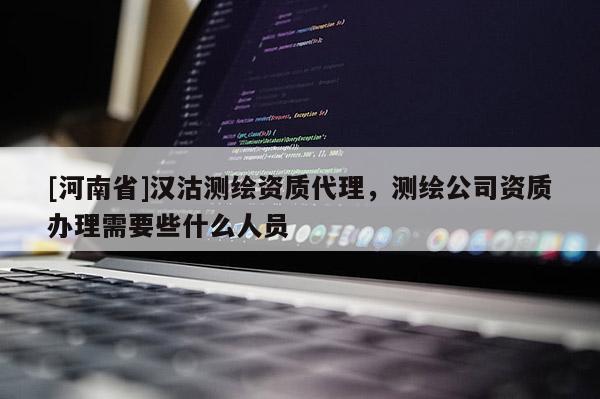 [河南省]漢沽測(cè)繪資質(zhì)代理，測(cè)繪公司資質(zhì)辦理需要些什么人員