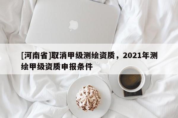 [河南省]取消甲級(jí)測(cè)繪資質(zhì)，2021年測(cè)繪甲級(jí)資質(zhì)申報(bào)條件