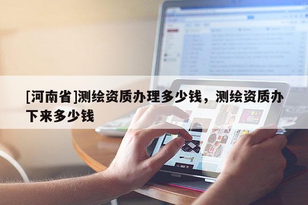 [河南省]測(cè)繪資質(zhì)辦理多少錢(qián)，測(cè)繪資質(zhì)辦下來(lái)多少錢(qián)