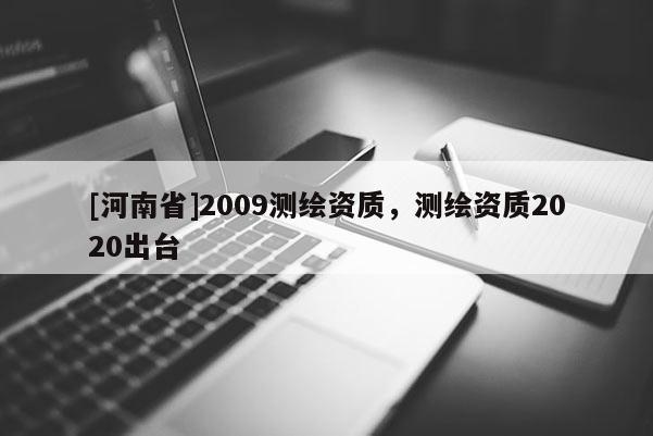 [河南省]2009測繪資質(zhì)，測繪資質(zhì)2020出臺