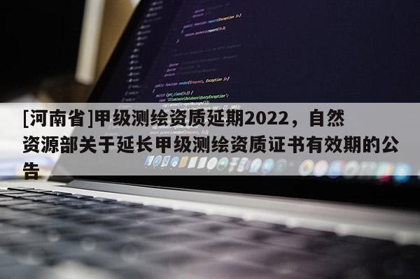 [河南省]甲級測繪資質(zhì)延期2022，自然資源部關(guān)于延長甲級測繪資質(zhì)證書有效期的公告