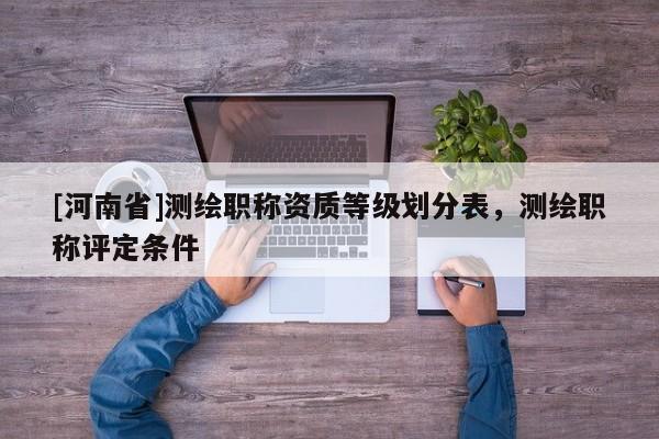 [河南省]測繪職稱資質(zhì)等級劃分表，測繪職稱評定條件