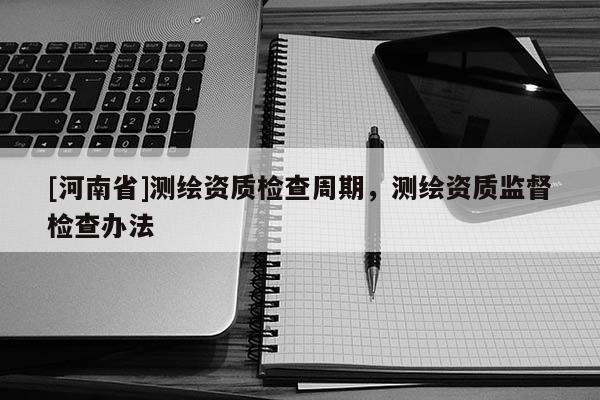 [河南省]測繪資質(zhì)檢查周期，測繪資質(zhì)監(jiān)督檢查辦法