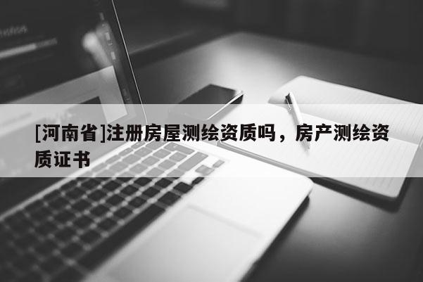 [河南省]注冊(cè)房屋測繪資質(zhì)嗎，房產(chǎn)測繪資質(zhì)證書