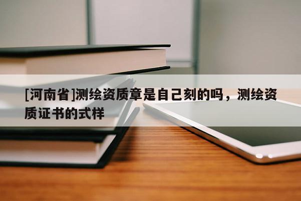 [河南省]測(cè)繪資質(zhì)章是自己刻的嗎，測(cè)繪資質(zhì)證書的式樣