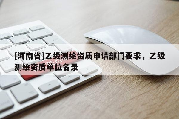 [河南省]乙級(jí)測繪資質(zhì)申請(qǐng)部門要求，乙級(jí)測繪資質(zhì)單位名錄
