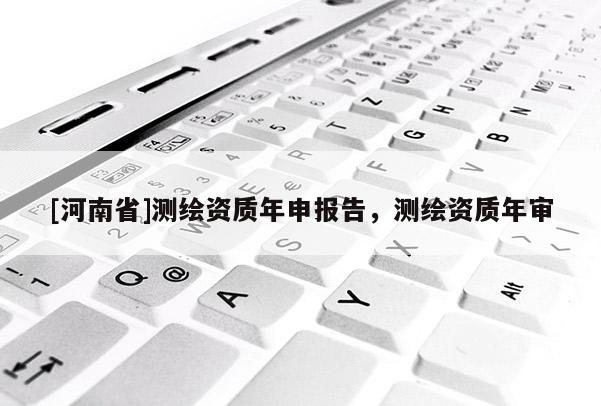 [河南省]測繪資質(zhì)年申報(bào)告，測繪資質(zhì)年審