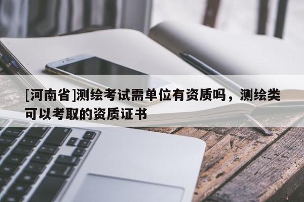 [河南省]測繪考試需單位有資質(zhì)嗎，測繪類可以考取的資質(zhì)證書