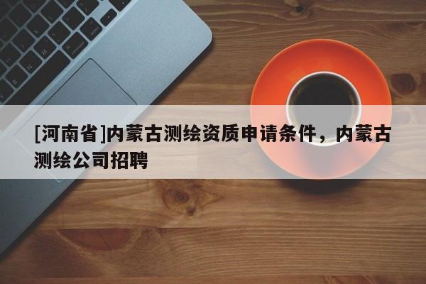 [河南省]內(nèi)蒙古測繪資質(zhì)申請條件，內(nèi)蒙古測繪公司 *** 