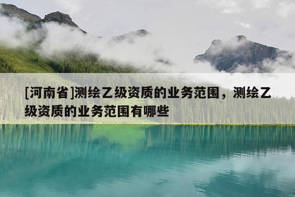 [河南省]測繪乙級資質(zhì)的業(yè)務(wù)范圍，測繪乙級資質(zhì)的業(yè)務(wù)范圍有哪些