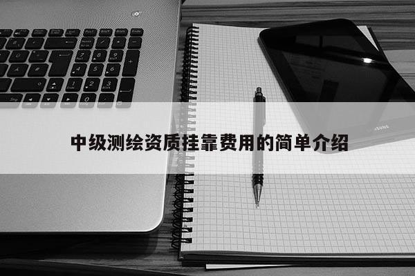 中級(jí)測(cè)繪資質(zhì) *** 費(fèi)用的簡(jiǎn)單介紹