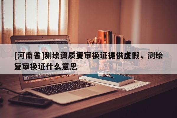 [河南省]測繪資質復審換證提供虛假，測繪復審換證什么意思