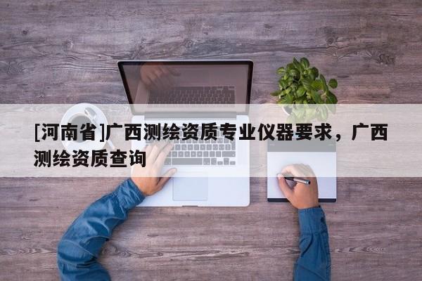 [河南省]廣西測繪資質專業(yè)儀器要求，廣西測繪資質查詢