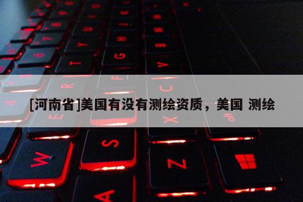 [河南省]美國(guó)有沒(méi)有測(cè)繪資質(zhì)，美國(guó) 測(cè)繪
