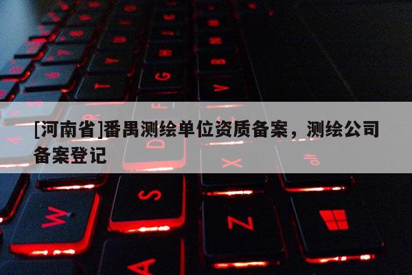 [河南省]番禺測(cè)繪單位資質(zhì)備案，測(cè)繪公司備案登記