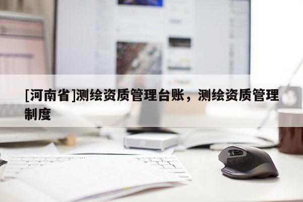 [河南省]測(cè)繪資質(zhì)管理臺(tái)賬，測(cè)繪資質(zhì)管理制度
