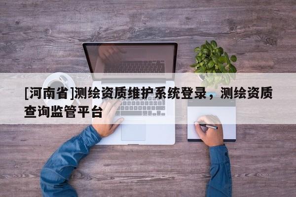 [河南省]測(cè)繪資質(zhì)維護(hù)系統(tǒng)登錄，測(cè)繪資質(zhì)查詢監(jiān)管平臺(tái)
