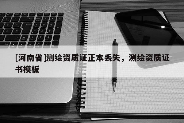 [河南省]測(cè)繪資質(zhì)證正本丟失，測(cè)繪資質(zhì)證書模板