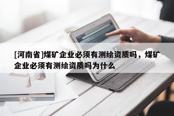 [河南省]煤礦企業(yè)必須有測(cè)繪資質(zhì)嗎，煤礦企業(yè)必須有測(cè)繪資質(zhì)嗎為什么