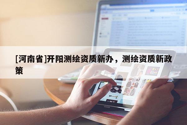 [河南省]開陽測(cè)繪資質(zhì)新辦，測(cè)繪資質(zhì)新政策