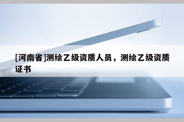 [河南省]測繪乙級(jí)資質(zhì)人員，測繪乙級(jí)資質(zhì)證書