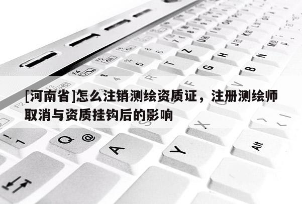 [河南省]怎么注銷測繪資質證，注冊測繪師取消與資質掛鉤后的影響