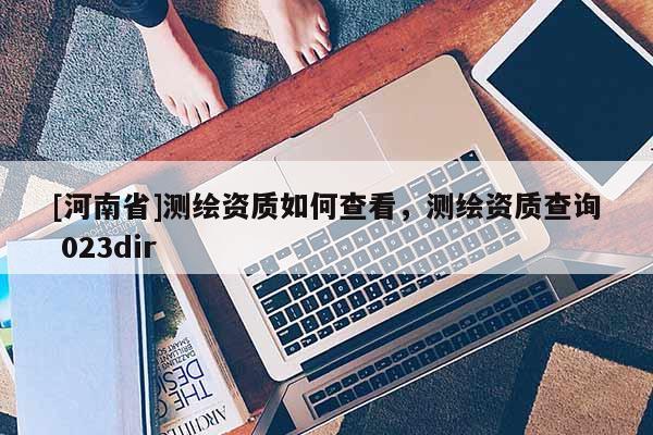 [河南省]測繪資質如何查看，測繪資質查詢 023dir