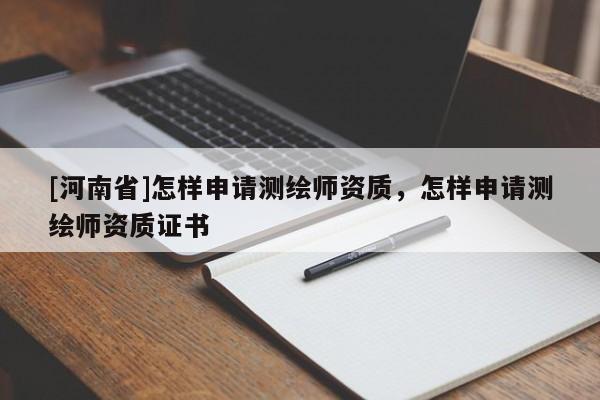 [河南省]怎樣申請測繪師資質，怎樣申請測繪師資質證書