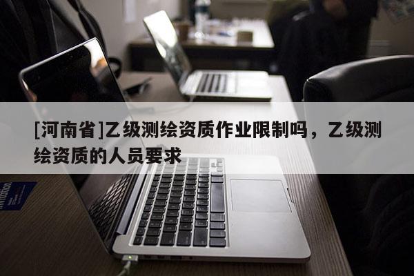 [河南省]乙級(jí)測(cè)繪資質(zhì)作業(yè)限制嗎，乙級(jí)測(cè)繪資質(zhì)的人員要求