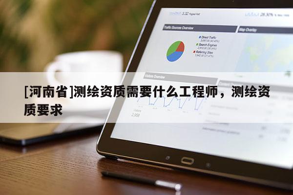 [河南省]測繪資質(zhì)需要什么工程師，測繪資質(zhì)要求