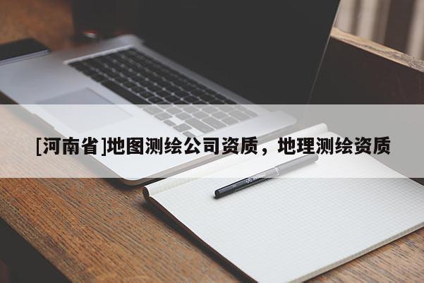 [河南省]地圖測(cè)繪公司資質(zhì)，地理測(cè)繪資質(zhì)