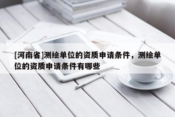[河南省]測(cè)繪單位的資質(zhì)申請(qǐng)條件，測(cè)繪單位的資質(zhì)申請(qǐng)條件有哪些