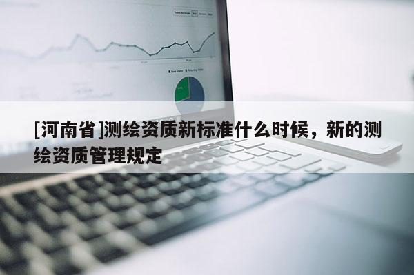 [河南省]測繪資質(zhì)新標(biāo)準(zhǔn)什么時候，新的測繪資質(zhì)管理規(guī)定