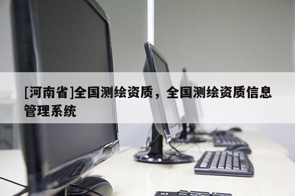 [河南省]全國測繪資質(zhì)，全國測繪資質(zhì)信息管理系統(tǒng)