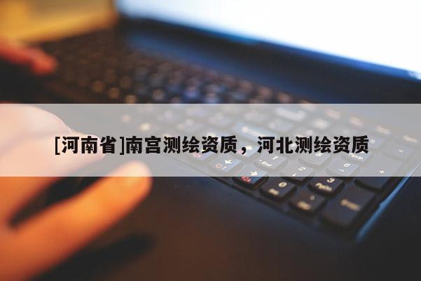 [河南省]南宮測繪資質(zhì)，河北測繪資質(zhì)