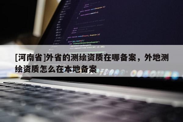 [河南省]外省的測(cè)繪資質(zhì)在哪備案，外地測(cè)繪資質(zhì)怎么在本地備案