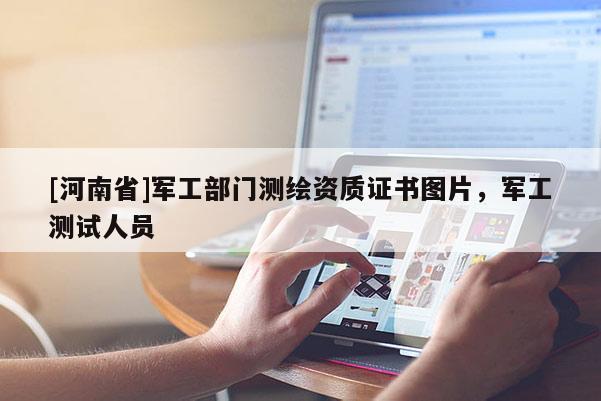 [河南省]軍工部門測(cè)繪資質(zhì)證書(shū)圖片，軍工測(cè)試人員