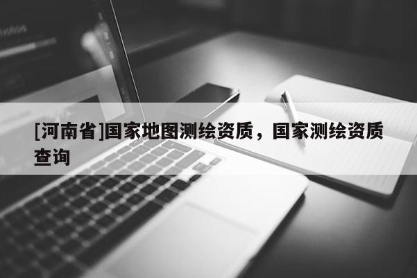 [河南省]國(guó)家地圖測(cè)繪資質(zhì)，國(guó)家測(cè)繪資質(zhì)查詢