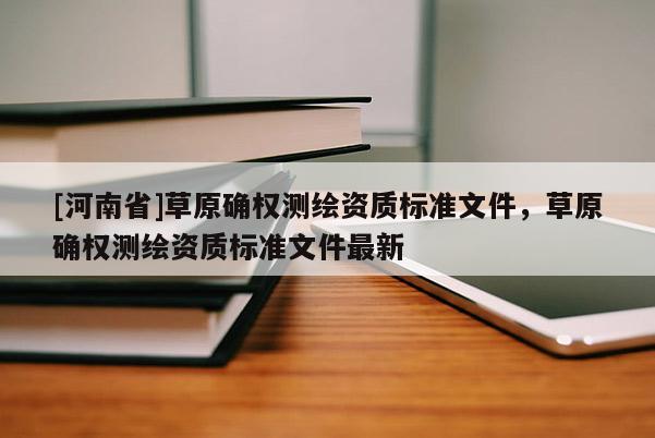 [河南省]草原確權(quán)測繪資質(zhì)標(biāo)準(zhǔn)文件，草原確權(quán)測繪資質(zhì)標(biāo)準(zhǔn)文件最新