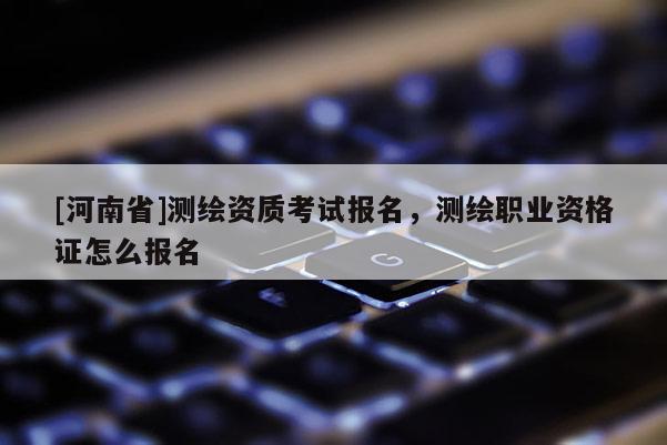 [河南省]測(cè)繪資質(zhì)考試報(bào)名，測(cè)繪職業(yè)資格證怎么報(bào)名