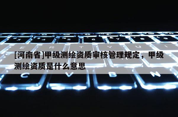 [河南省]甲級測繪資質(zhì)審核管理規(guī)定，甲級測繪資質(zhì)是什么意思