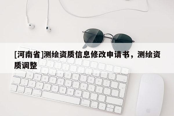 [河南省]測繪資質(zhì)信息修改申請書，測繪資質(zhì)調(diào)整