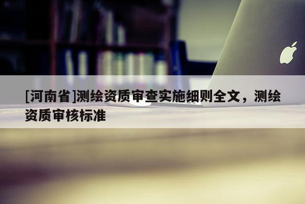 [河南省]測繪資質(zhì)審查實(shí)施細(xì)則全文，測繪資質(zhì)審核標(biāo)準(zhǔn)