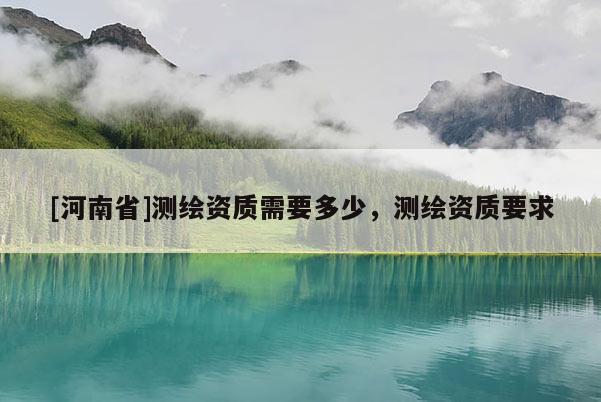 [河南省]測繪資質(zhì)需要多少，測繪資質(zhì)要求