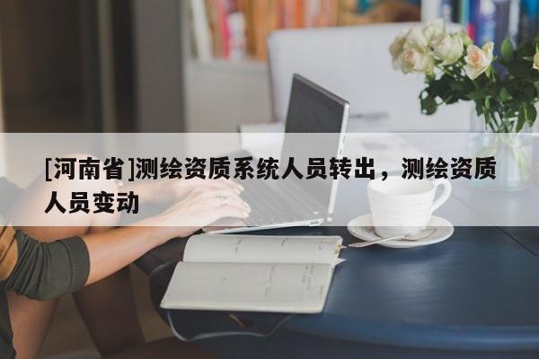 [河南省]測繪資質(zhì)系統(tǒng)人員轉(zhuǎn)出，測繪資質(zhì)人員變動(dòng)