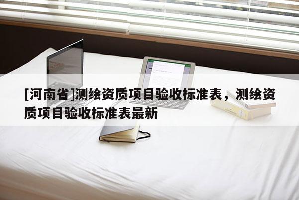 [河南省]測繪資質(zhì)項目驗收標準表，測繪資質(zhì)項目驗收標準表最新