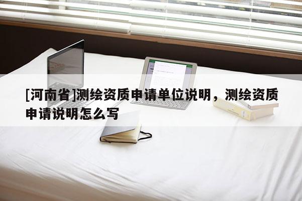 [河南省]測繪資質(zhì)申請單位說明，測繪資質(zhì)申請說明怎么寫