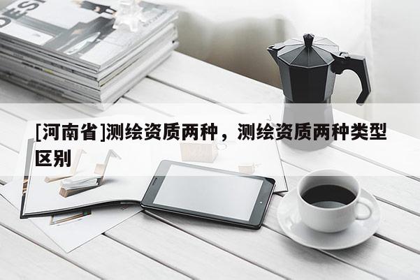 [河南省]測繪資質(zhì)兩種，測繪資質(zhì)兩種類型區(qū)別
