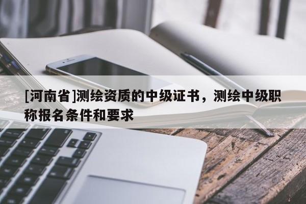 [河南省]測(cè)繪資質(zhì)的中級(jí)證書(shū)，測(cè)繪中級(jí)職稱(chēng)報(bào)名條件和要求